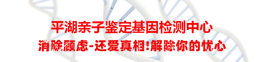 平湖亲子鉴定基因检测中心